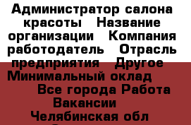 Администратор салона красоты › Название организации ­ Компания-работодатель › Отрасль предприятия ­ Другое › Минимальный оклад ­ 28 000 - Все города Работа » Вакансии   . Челябинская обл.,Снежинск г.
